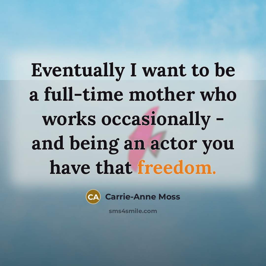 “Eventually I want to be a full-time mother who works occasionally - and being an actor you have that freedom.” quote by Carrie-Anne Moss