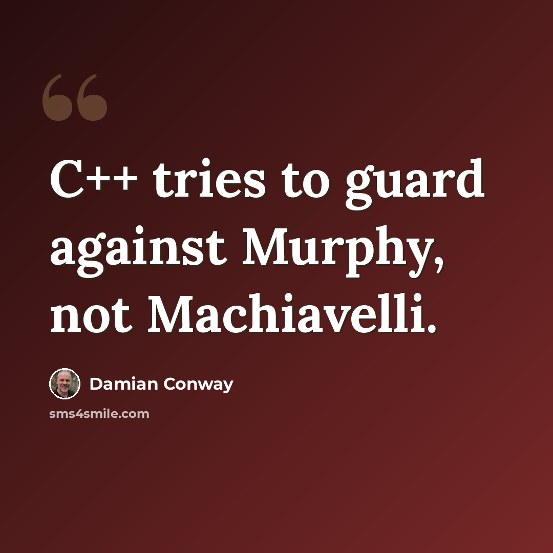 “C++ tries to guard against Murphy, not Machiavelli.” quote by Damian Conway