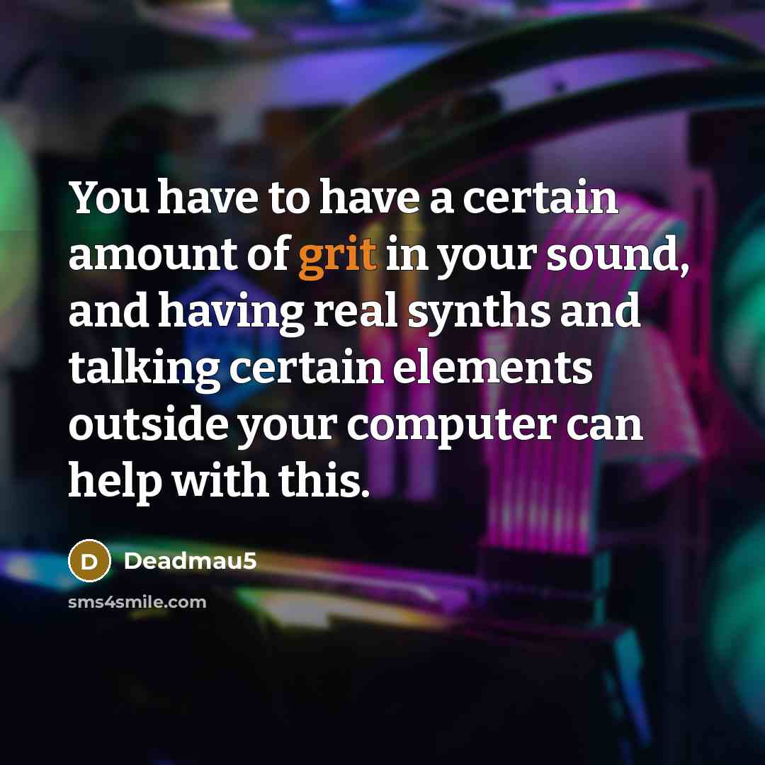 “You have to have a certain amount of grit in your sound, and having real synths and talking certain elements outside your computer can help with this.” quote by Deadmau5