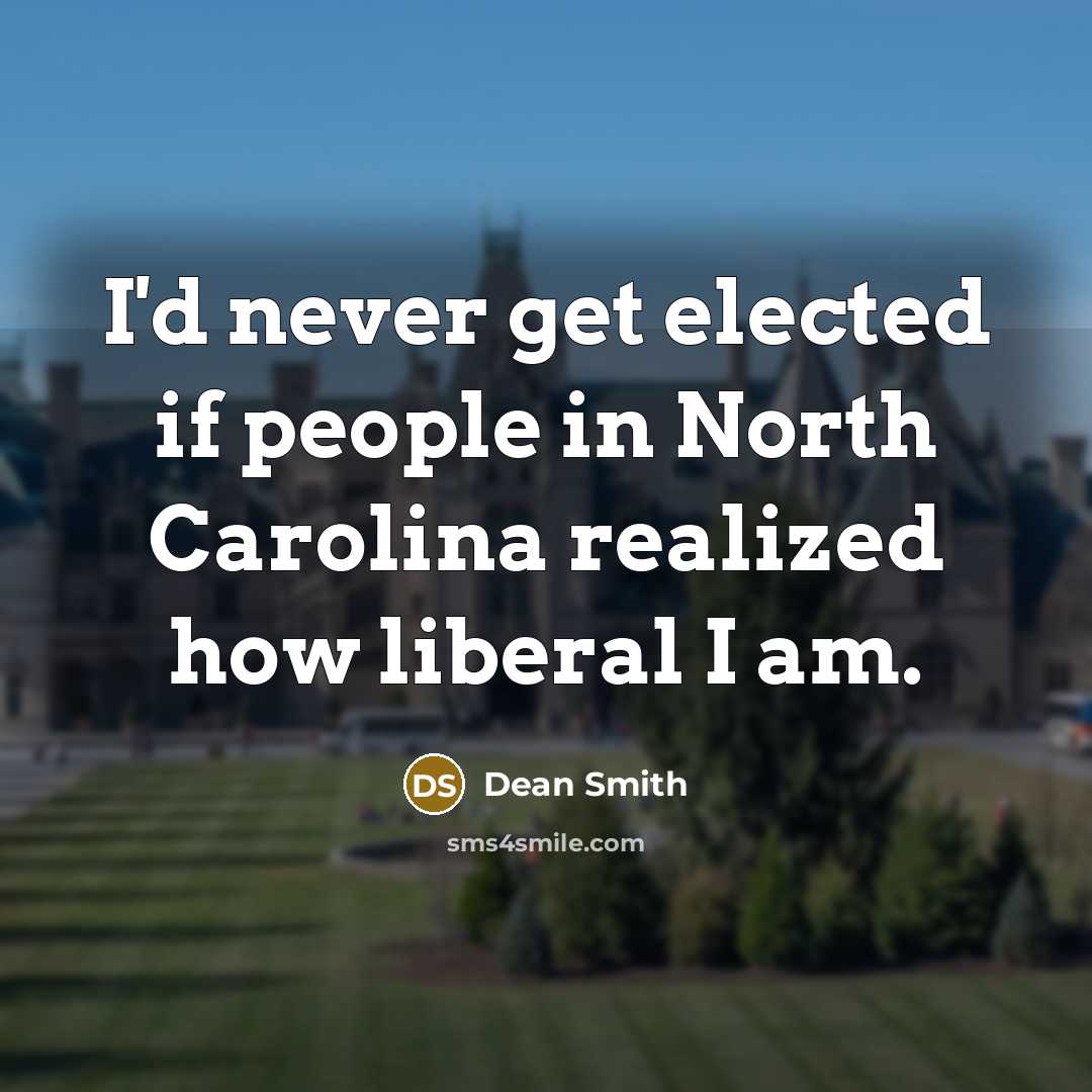 “I'd never get elected if people in North Carolina realized how liberal I am.” quote by Dean Smith