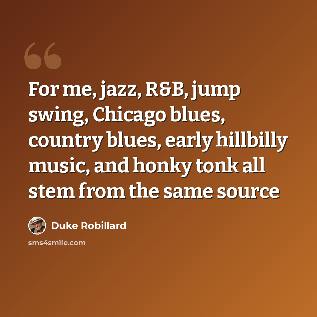 “For me, jazz, R&B, jump swing, Chicago blues, country blues, early hillbilly music, and honky tonk all stem from the same source” quote by Duke Robillard