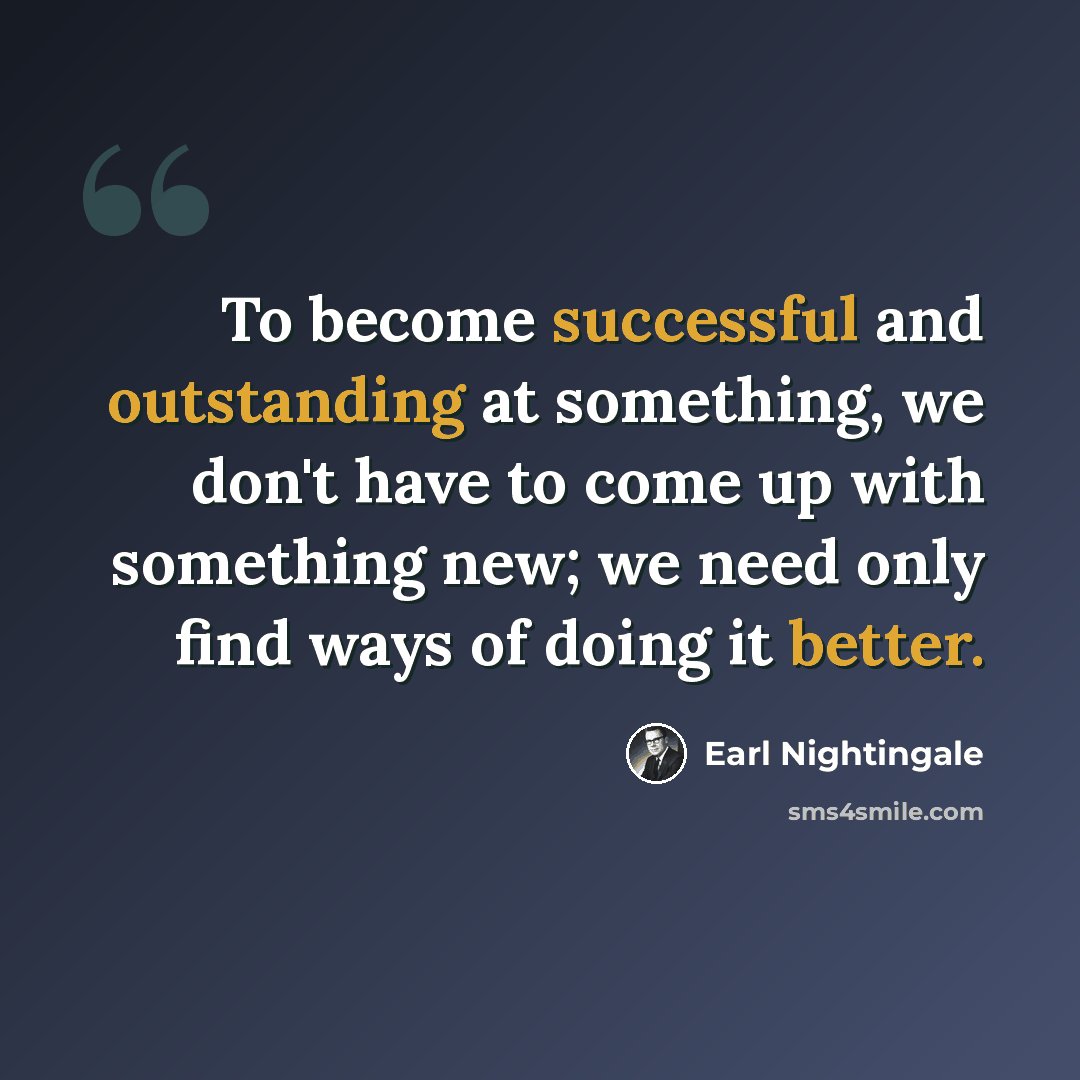 “To become successful and outstanding at something, we don't have to come up with something new; we need only find ways of doing it better.” quote by Earl Nightingale