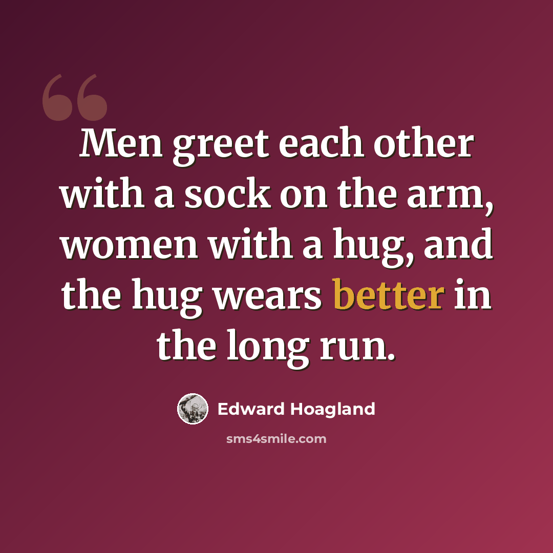 “Men greet each other with a sock on the arm, women with a hug, and the hug wears better in the long run.” quote by Edward Hoagland