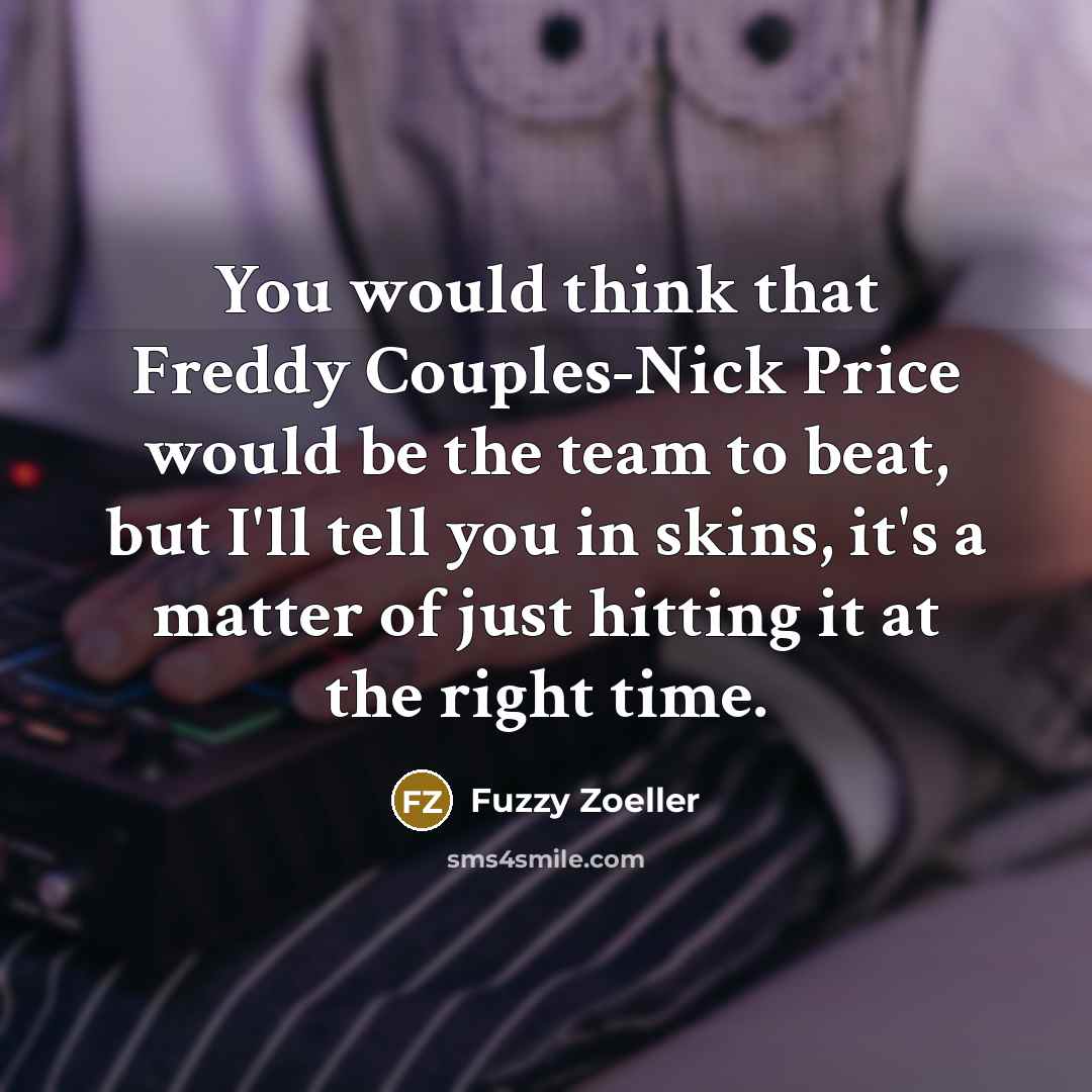 “You would think that Freddy Couples-Nick Price would be the team to beat, but I'll tell you in skins, it's a matter of just hitting it at the right time.” quote by Fuzzy Zoeller