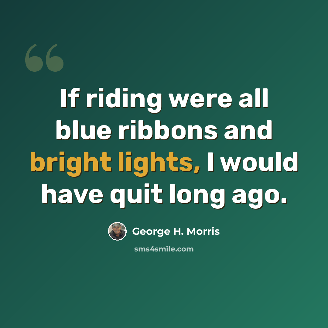 “If riding were all blue ribbons and bright lights, I would have quit long ago.” quote by George H. Morris