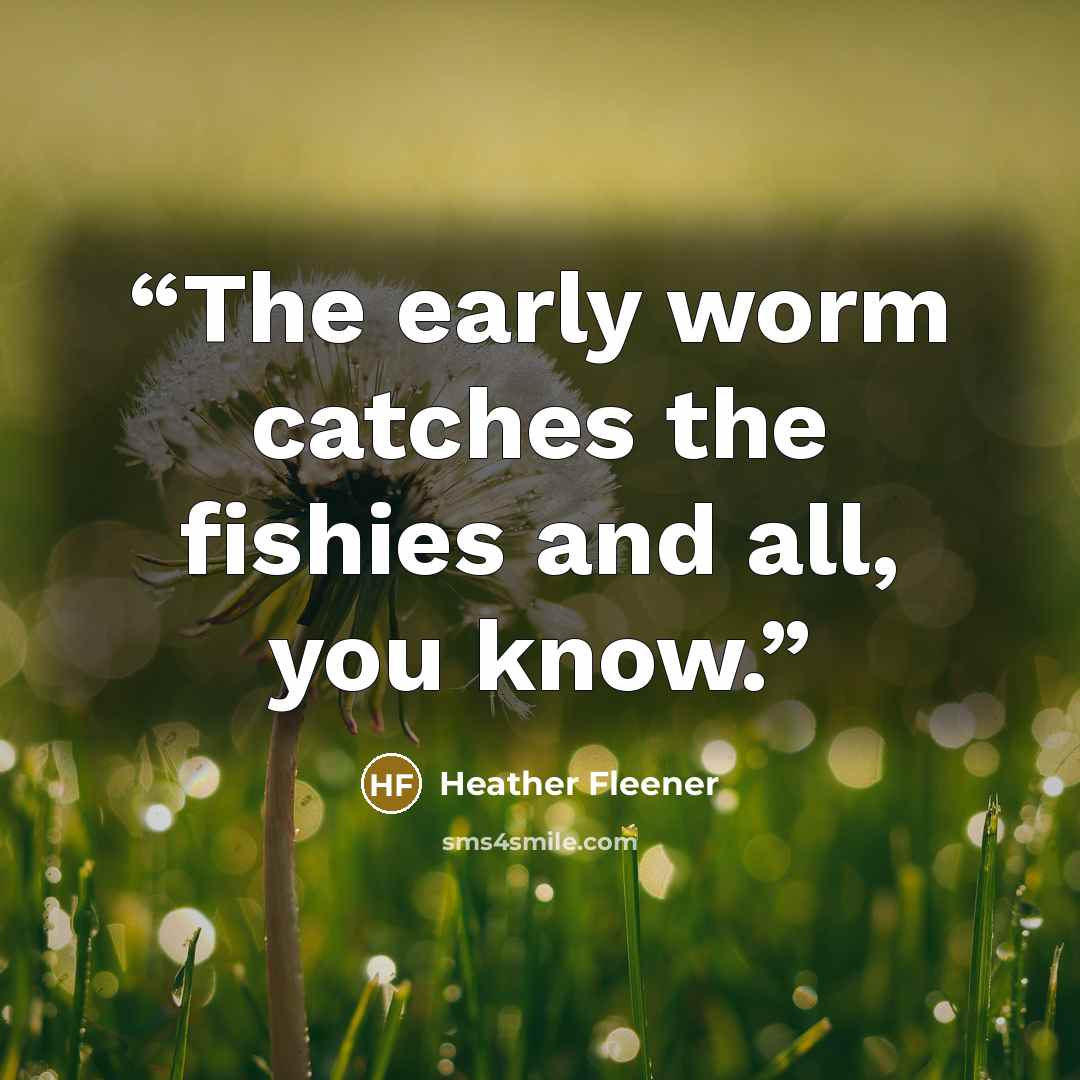 “The early worm catches the fishies and all, you know.” quote by Heather Fleener