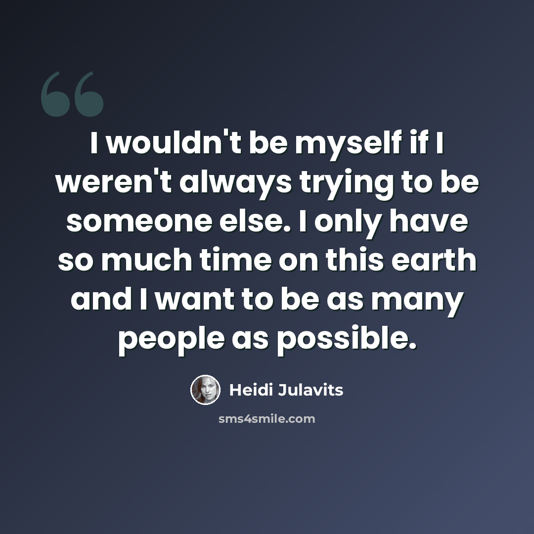 “I wouldn't be myself if I weren't always trying to be someone else. I only have so much time on this earth and I want to be as many people as possible.” quote by Heidi Julavits