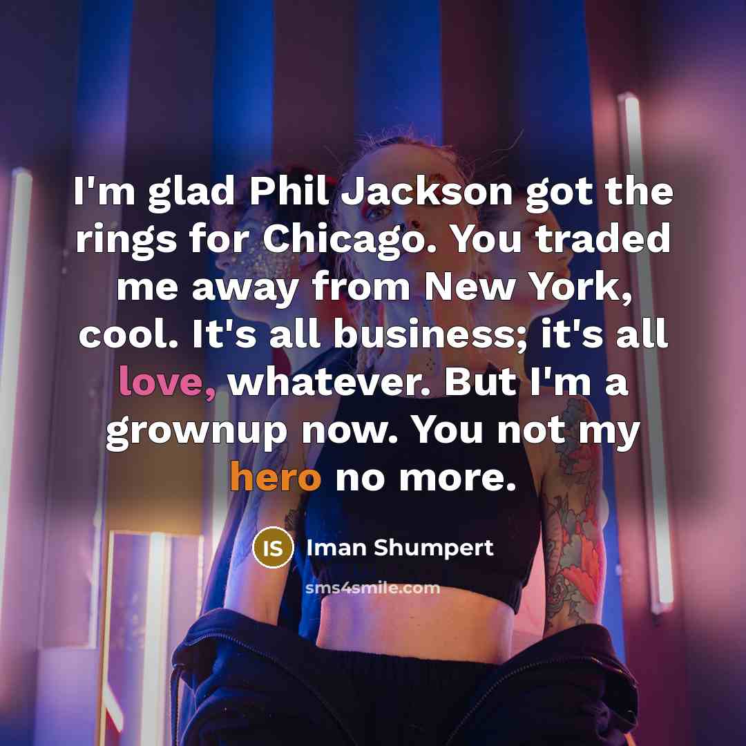 “I'm glad Phil Jackson got the rings for Chicago. You traded me away from New York, cool. It's all business; it's all love, whatever. But I'm a grownup now. You not my hero no more.” quote by Iman Shumpert