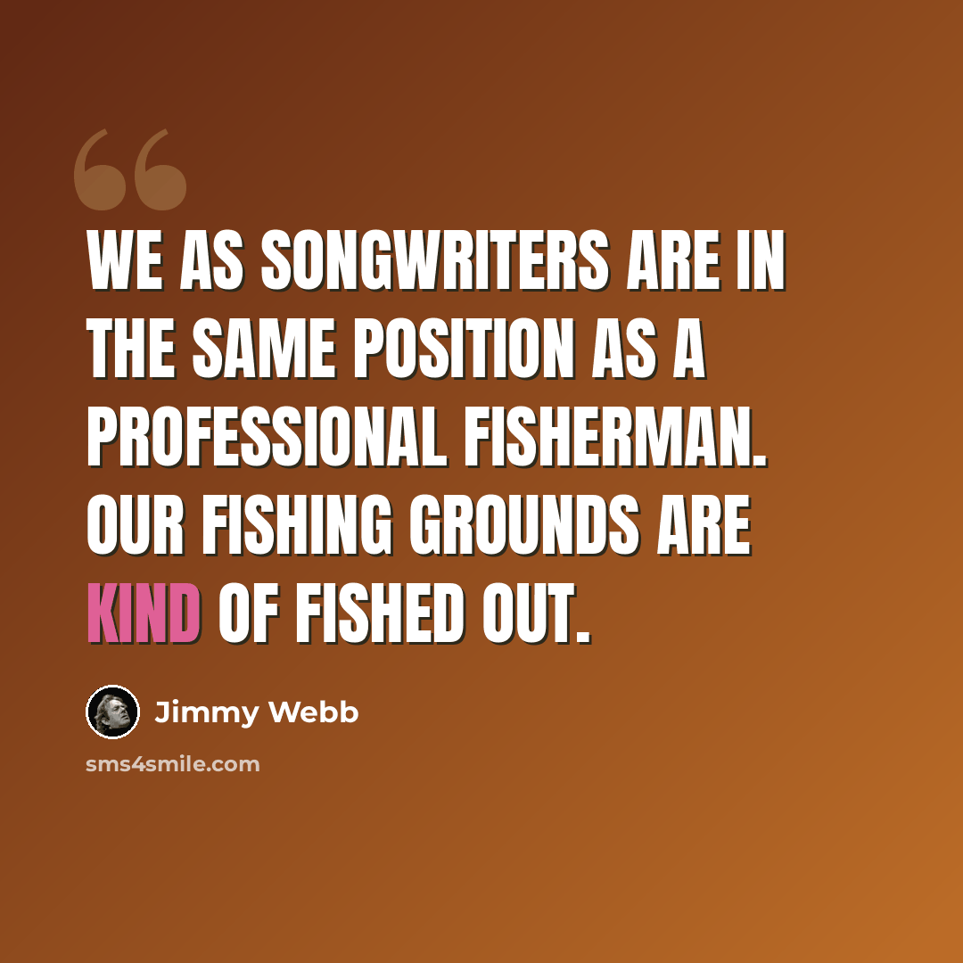 “We as songwriters are in the same position as a professional fisherman. Our fishing grounds are kind of fished out.” quote by Jimmy Webb