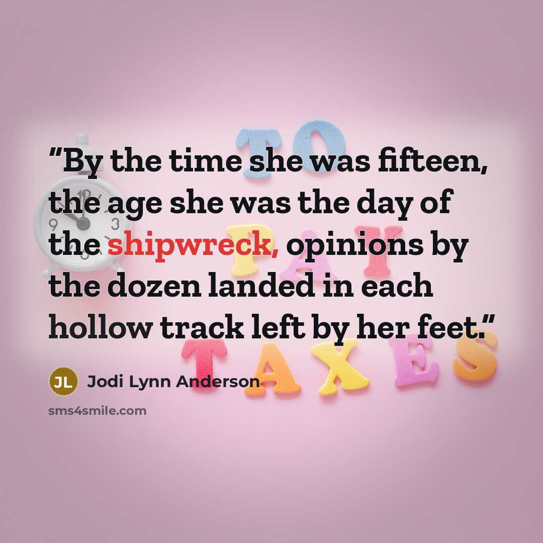 “By the time she was fifteen, the age she was the day of the shipwreck, opinions by the dozen landed in each hollow track left by her feet.” quote by Jodi Lynn Anderson