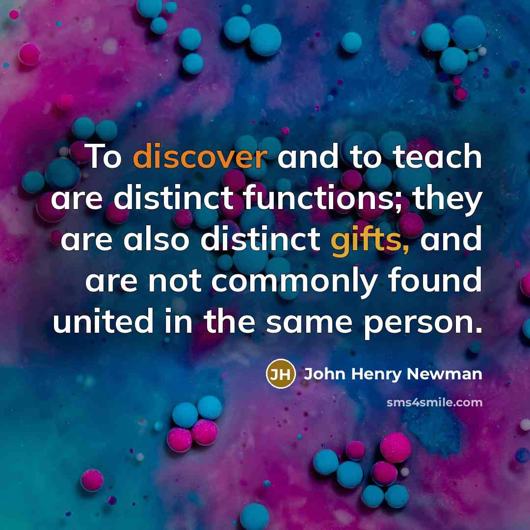 “To discover and to teach are distinct functions; they are also distinct gifts, and are not commonly found united in the same person.” quote by John Henry Newman