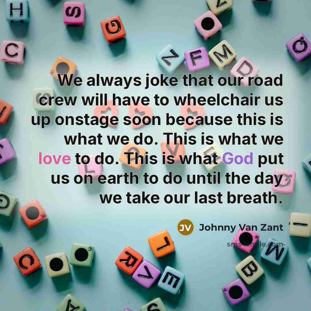 “We always joke that our road crew will have to wheelchair us up onstage soon because this is what we do. This is what we love to do. This is what God put us on earth to do until the day we take our last breath.” quote by Johnny Van Zant