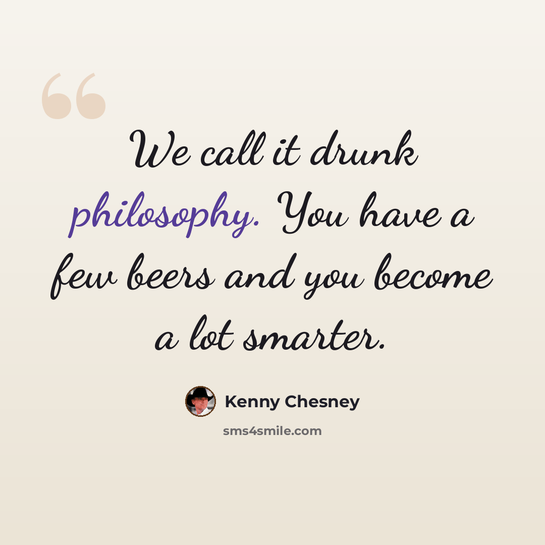 “We call it drunk philosophy. You have a few beers and you become a lot smarter.” quote by Kenny Chesney