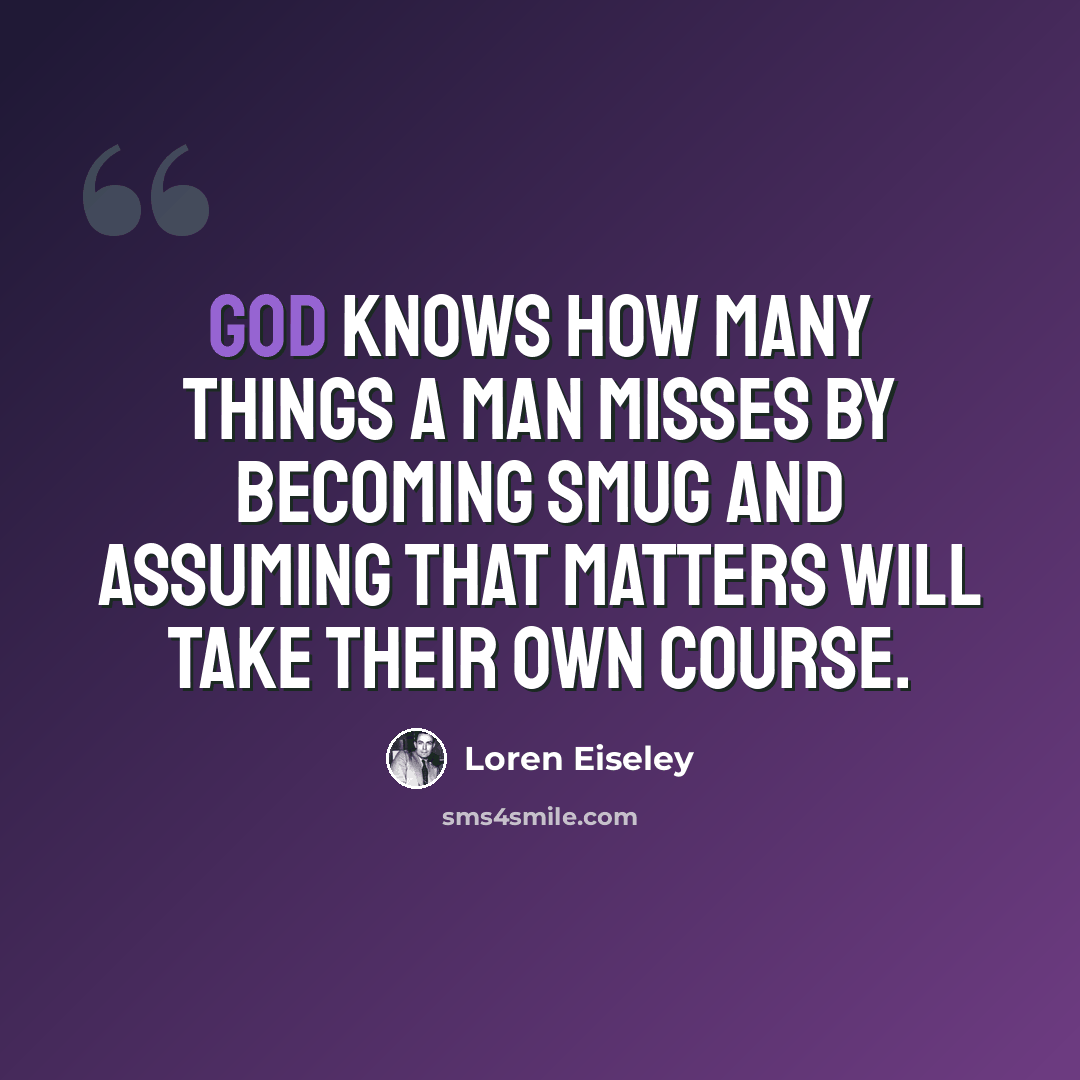 “God knows how many things a man misses by becoming smug and assuming that matters will take their own course.” quote by Loren Eiseley