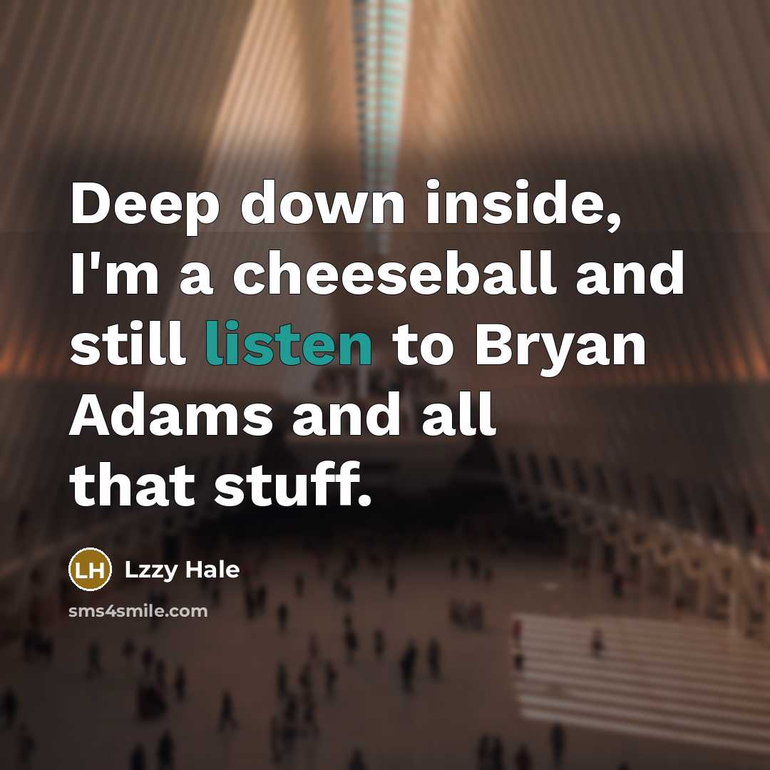 “Deep down inside, I'm a cheeseball and still listen to Bryan Adams and all that stuff.” quote by Lzzy Hale