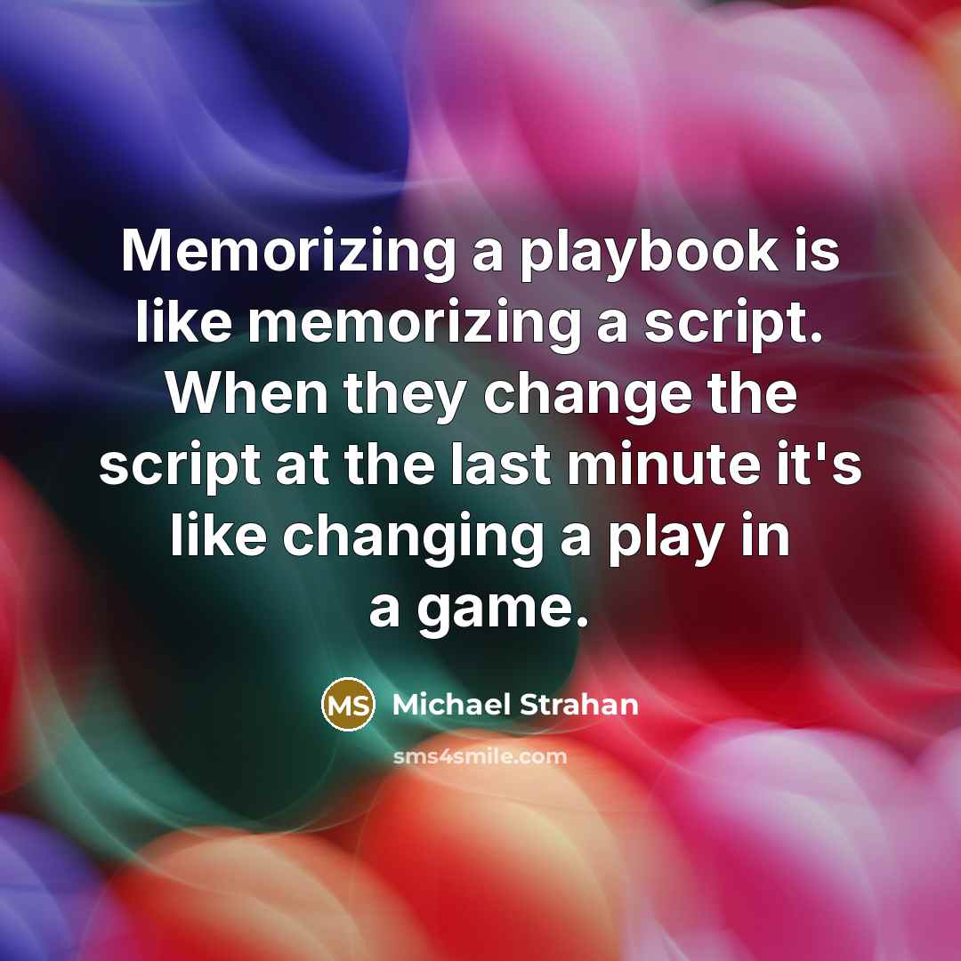 “Memorizing a playbook is like memorizing a script. When they change the script at the last minute it's like changing a play in a game.” quote by Michael Strahan