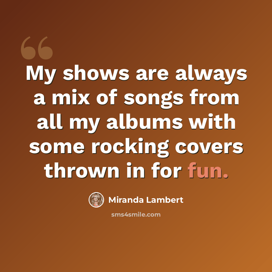 “My shows are always a mix of songs from all my albums with some rocking covers thrown in for fun.” quote by Miranda Lambert