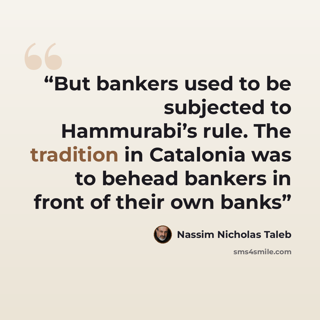 “But bankers used to be subjected to Hammurabi’s rule. The tradition in Catalonia was to behead bankers in front of their own banks” quote by Nassim Nicholas Taleb