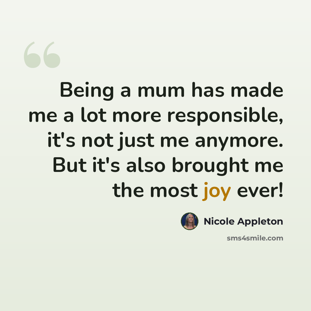 “Being a mum has made me a lot more responsible, it's not just me anymore. But it's also brought me the most joy ever!” quote by Nicole Appleton