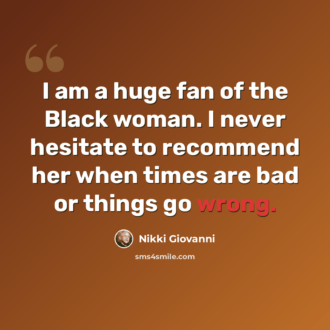 “I am a huge fan of the Black woman. I never hesitate to recommend her when times are bad or things go wrong.” quote by Nikki Giovanni