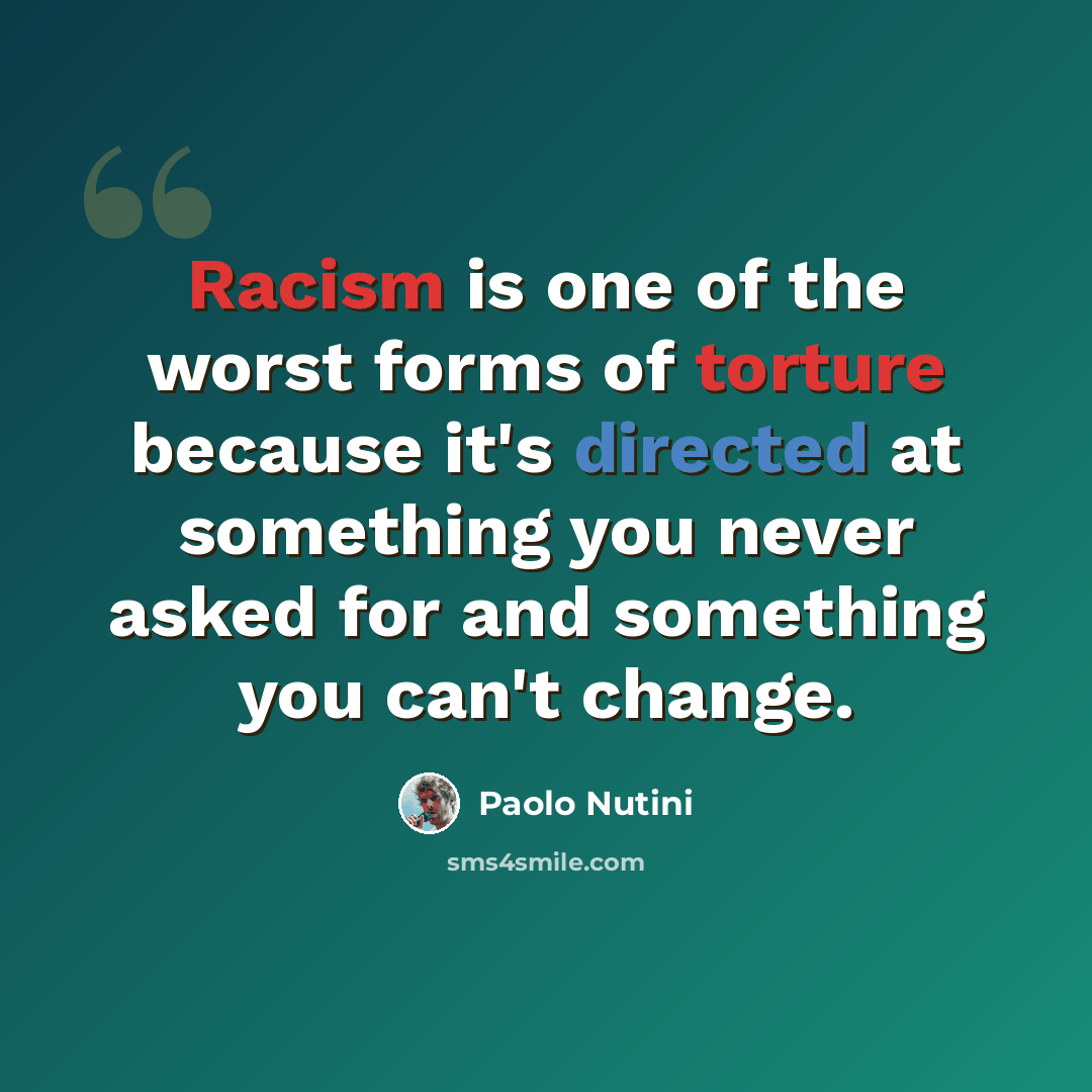 “Racism is one of the worst forms of torture because it's directed at something you never asked for and something you can't change.” quote by Paolo Nutini