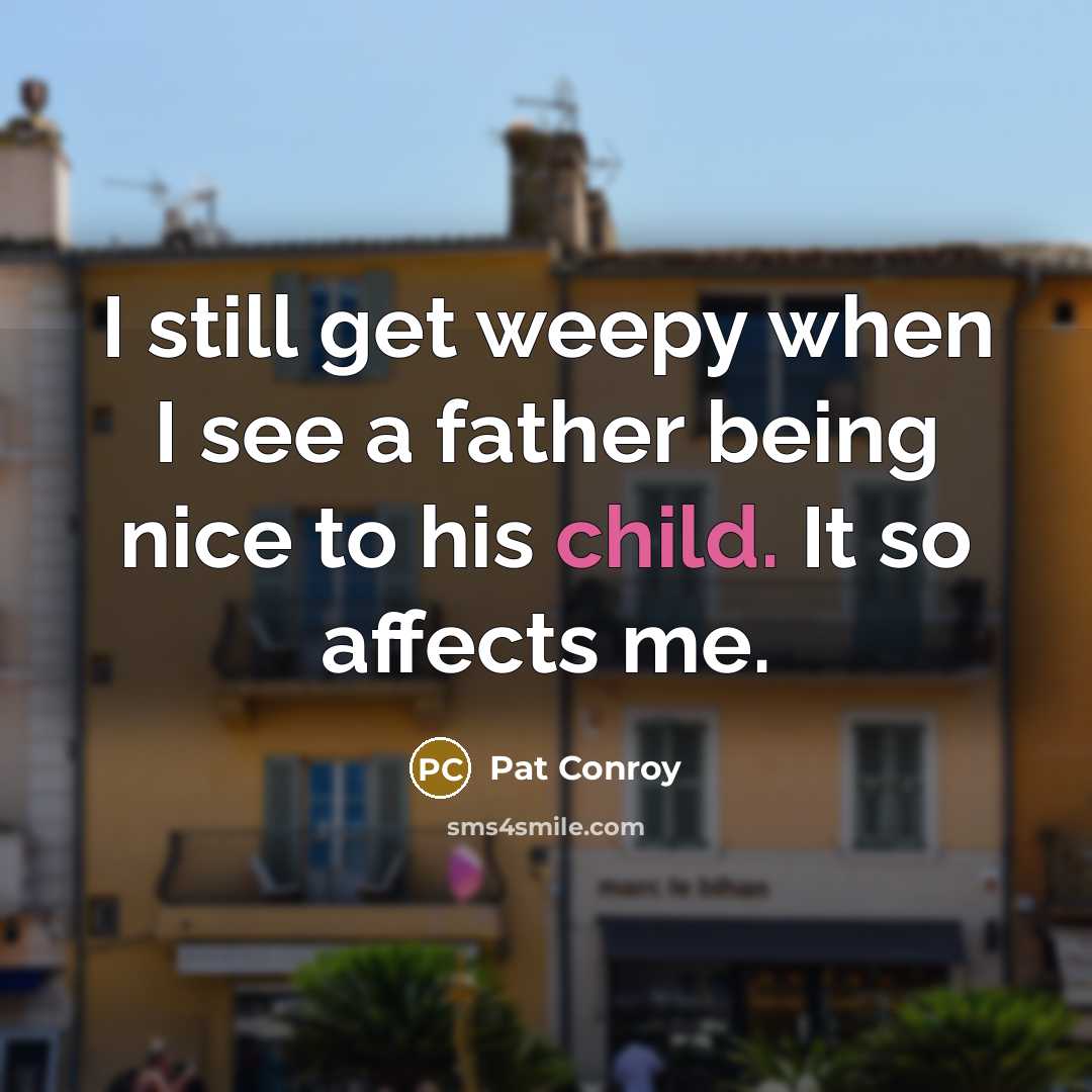 “I still get weepy when I see a father being nice to his child. It so affects me.” quote by Pat Conroy