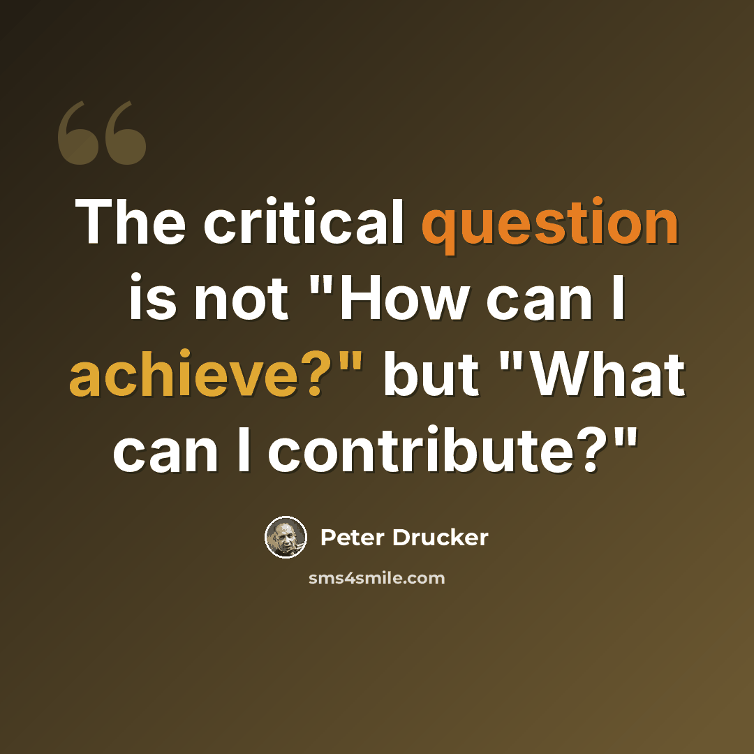 “The critical question is not "How can I achieve?" but "What can I contribute?"” quote by Peter Drucker