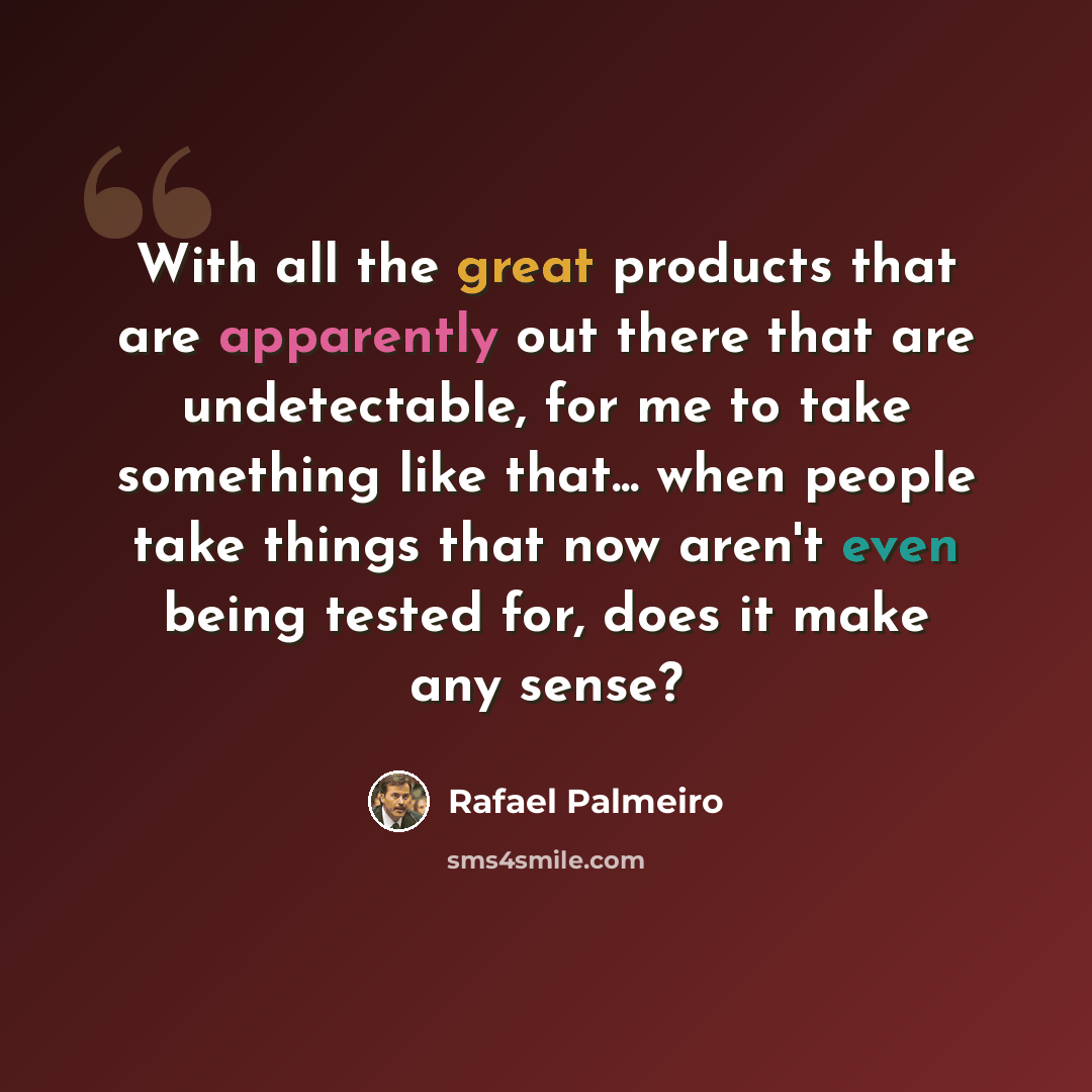 “With all the great products that are apparently out there that are undetectable, for me to take something like that... when people take things that now aren't even being tested for, does it make any sense?” quote by Rafael Palmeiro