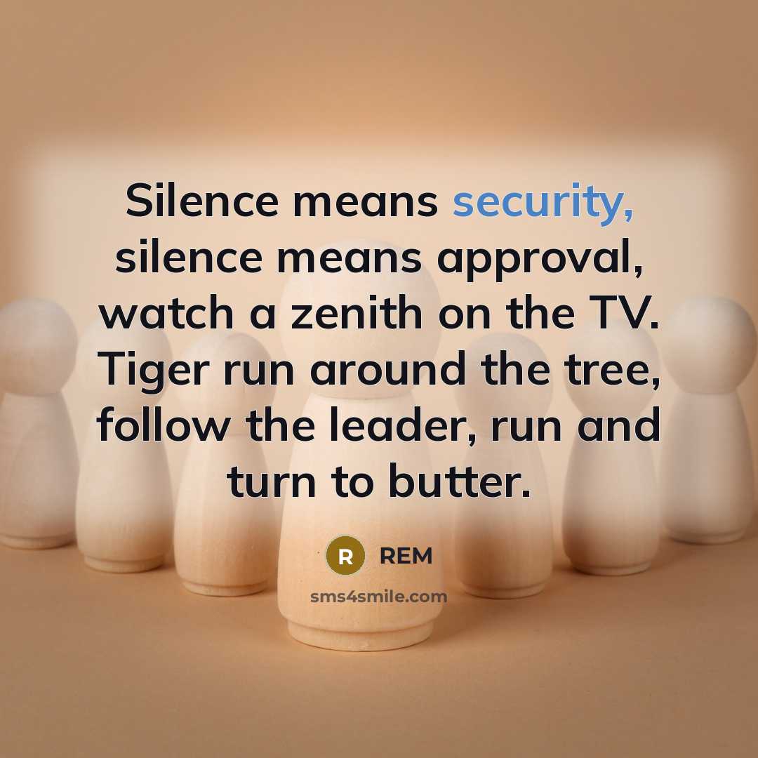 “Silence means security, silence means approval, watch a zenith on the TV. Tiger run around the tree, follow the leader, run and turn to butter.” quote by REM