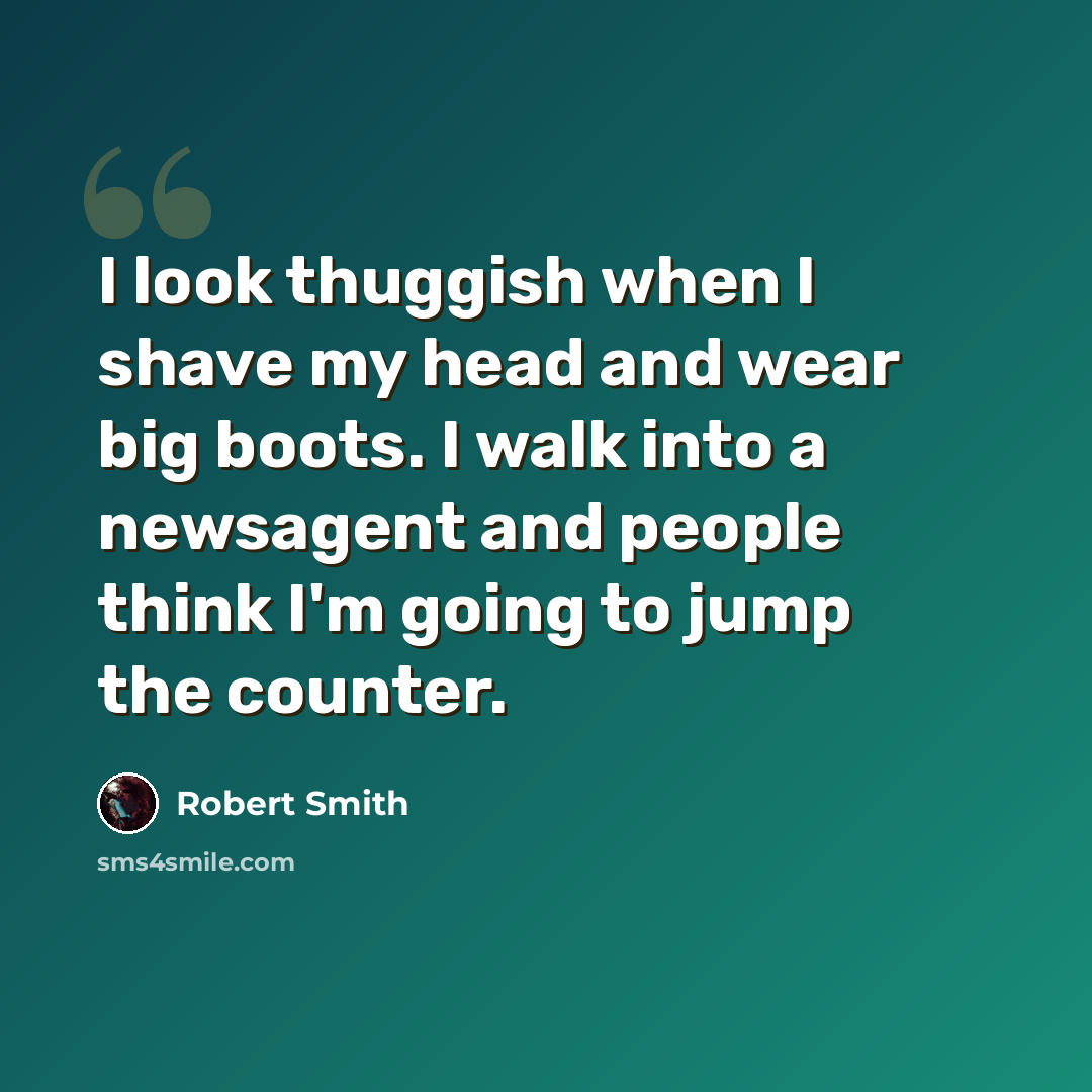 “I look thuggish when I shave my head and wear big boots. I walk into a newsagent and people think I'm going to jump the counter.” quote by Robert Smith