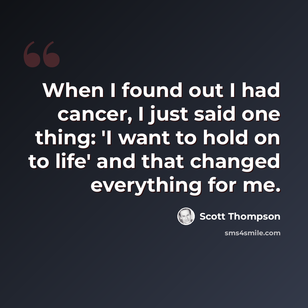 “When I found out I had cancer, I just said one thing: 'I want to hold on to life' and that changed everything for me.” quote by Scott Thompson