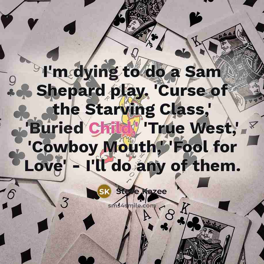 “I'm dying to do a Sam Shepard play. 'Curse of the Starving Class,' 'Buried Child,' 'True West,' 'Cowboy Mouth,' 'Fool for Love' - I'll do any of them.” quote by Steve Kazee