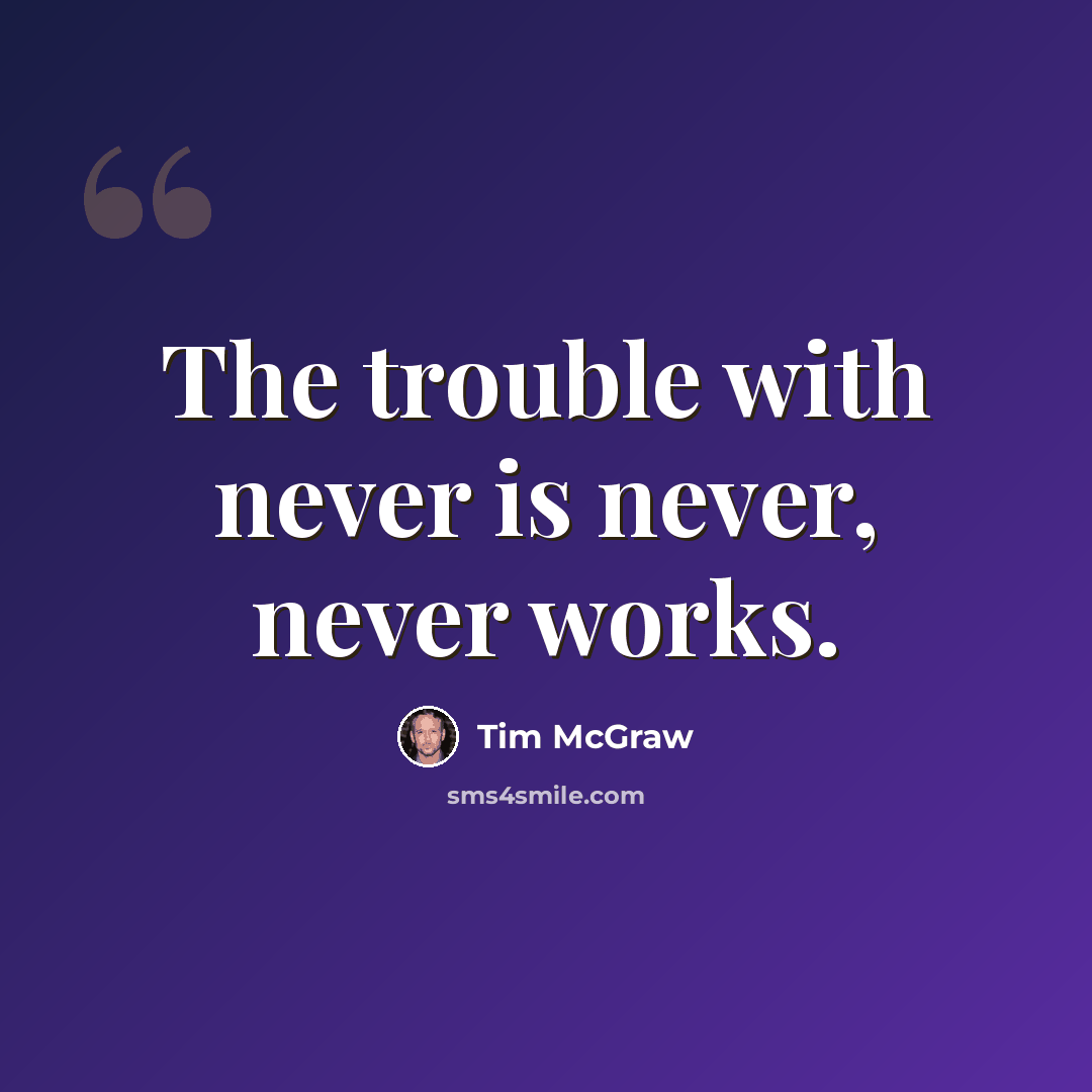 “The trouble with never is never, never works.” quote by Tim McGraw