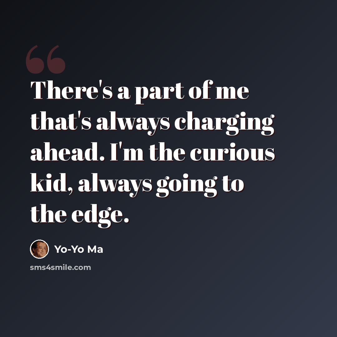 “There's a part of me that's always charging ahead. I'm the curious kid, always going to the edge.” quote by Yo-Yo Ma