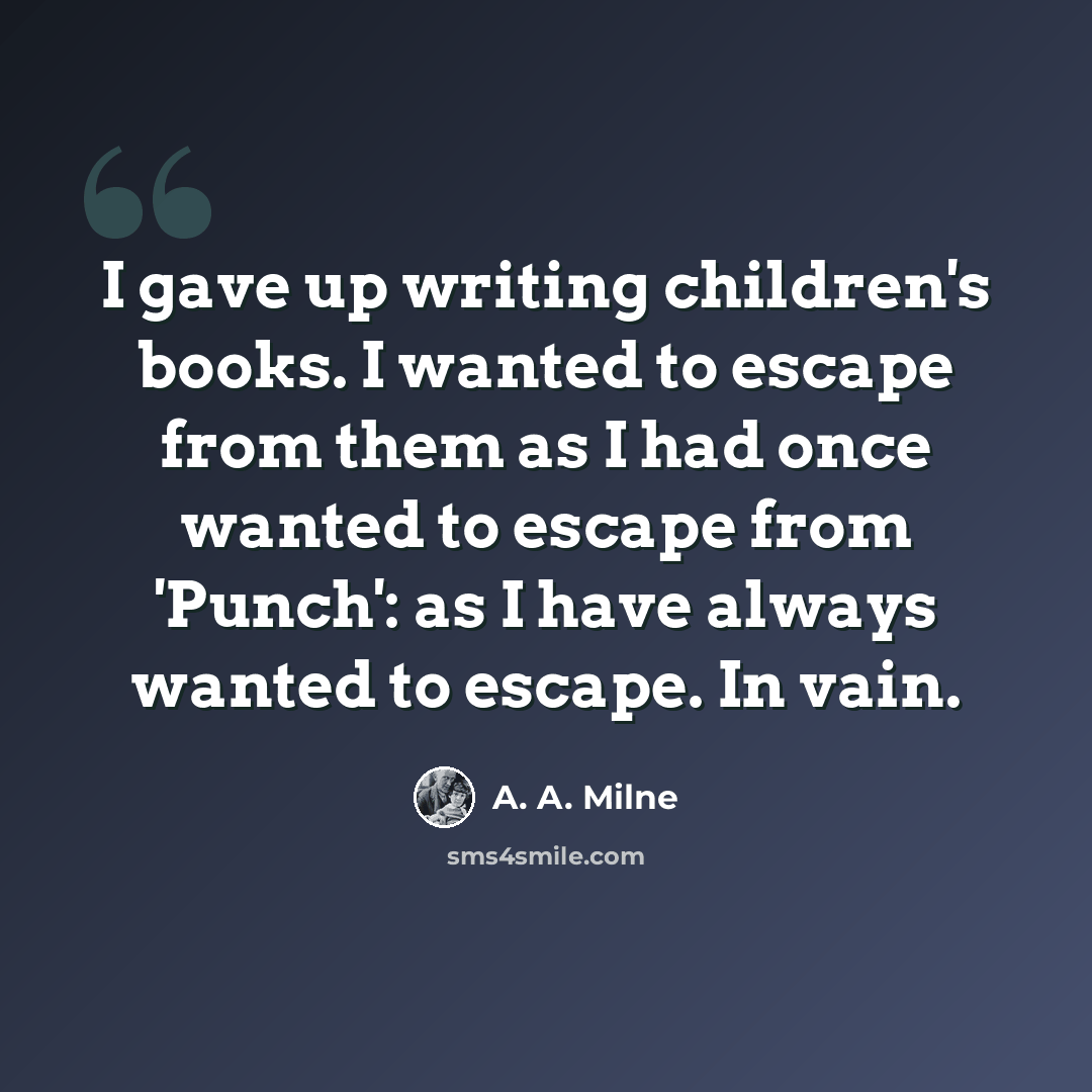 “I gave up writing children's books. I wanted to escape from them as I had once wanted to escape from 'Punch': as I have always wanted to escape. In vain.” quote by A. A. Milne