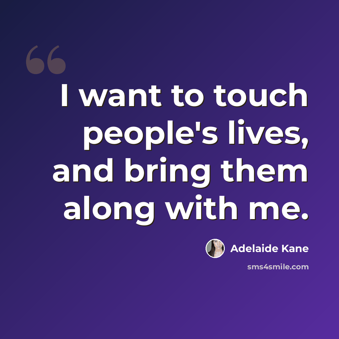 “I want to touch people's lives, and bring them along with me.” quote by Adelaide Kane