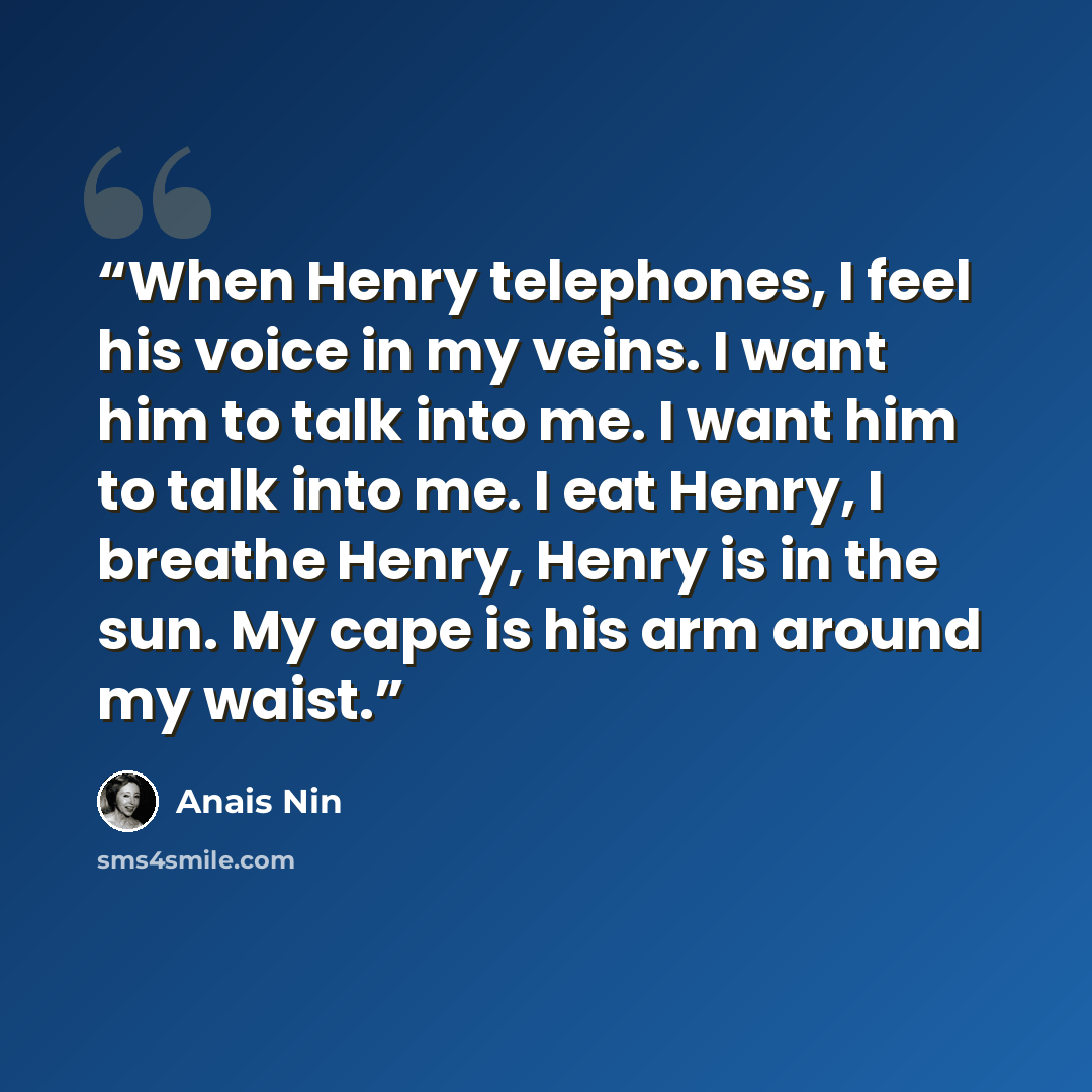 “When Henry telephones, I feel his voice in my veins. I want him to talk into me. I want him to talk into me. I eat Henry, I breathe Henry, Henry is in the sun. My cape is his arm around my waist.” quote by Anaïs Nin
