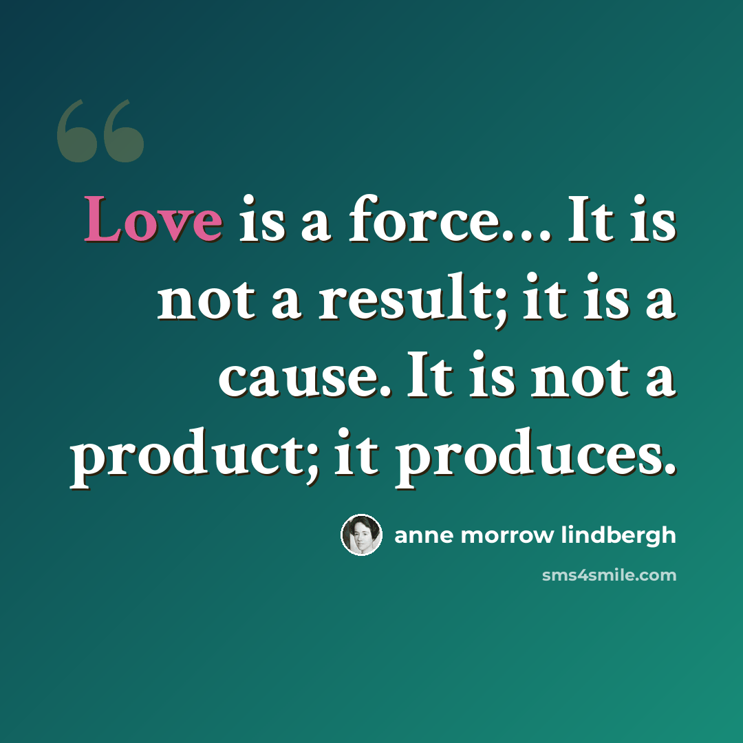 “Love is a force… It is not a result; it is a cause. It is not a product; it produces.” quote by Anne Morrow Lindbergh