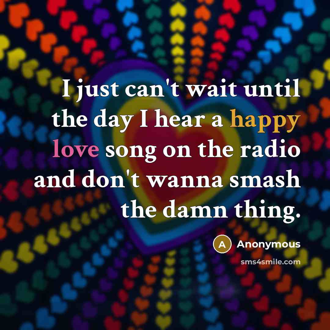 “I just can't wait until the day I hear a happy love song on the radio and don't wanna smash the damn thing.” quote by Anonymous