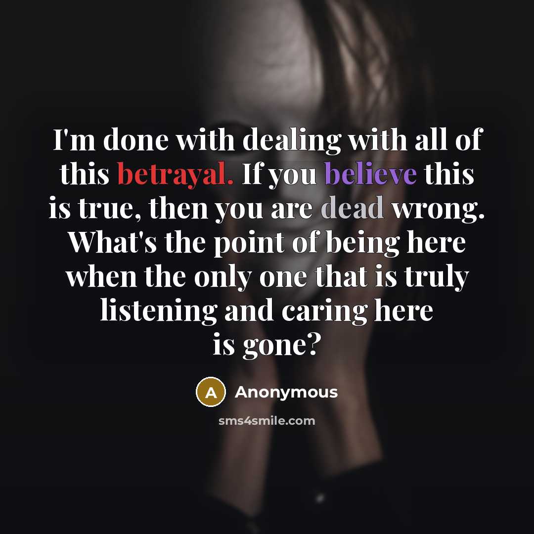 “I'm done with dealing with all of this betrayal. If you believe this is true, then you are dead wrong. What's the point of being here when the only one that is truly listening and caring here is gone?” quote by Anonymous