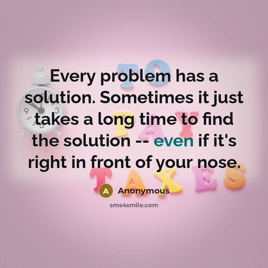 “Every problem has a solution. Sometimes it just takes a long time to find the solution -- even if it's right in front of your nose.” quote by Anonymous