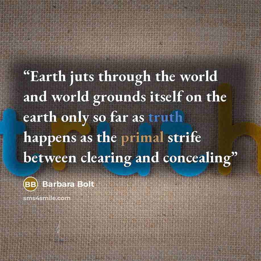 “Earth juts through the world and world grounds itself on the earth only so far as truth happens as the primal strife between clearing and concealing” quote by Barbara Bolt