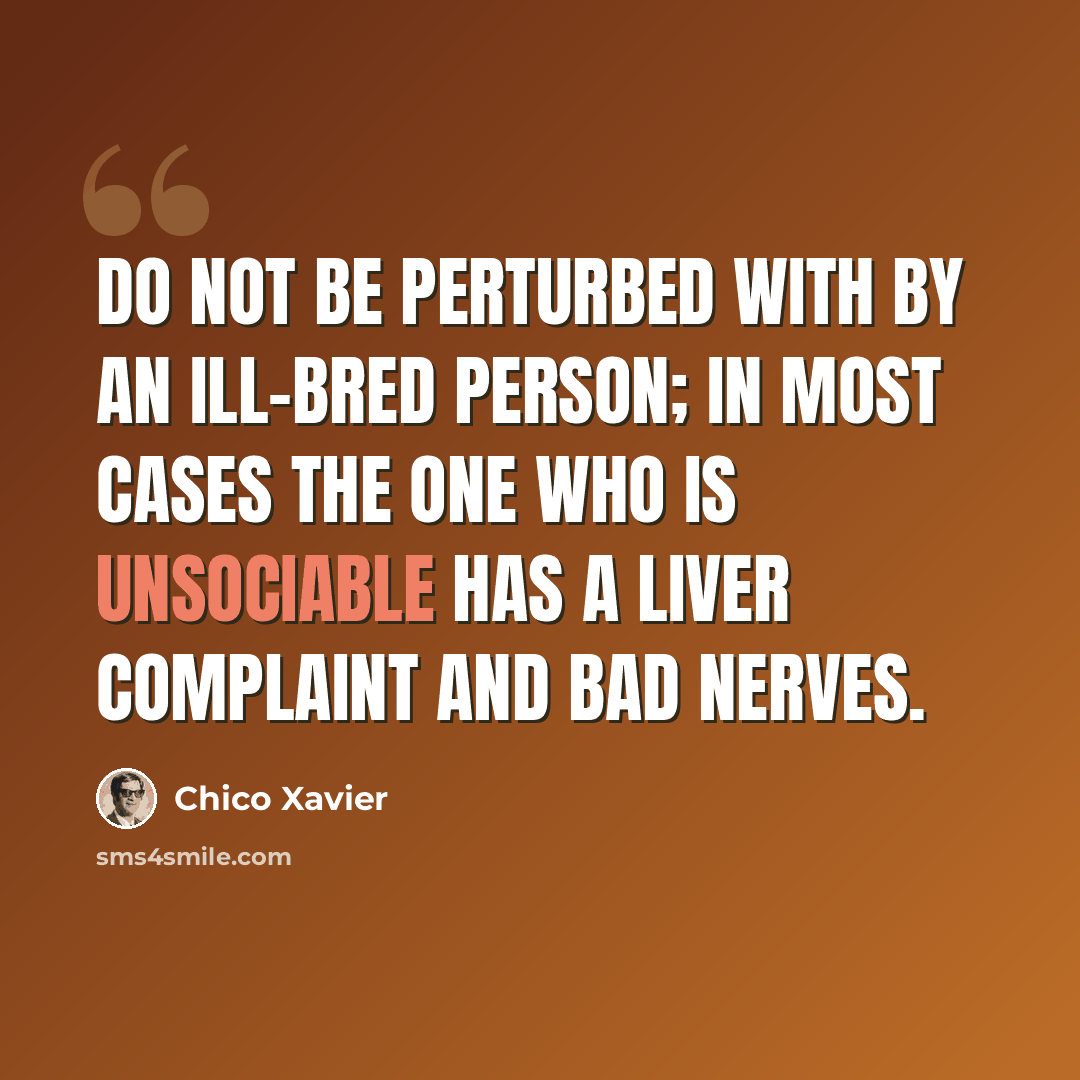 “Do not be perturbed with by an ill-bred person; in most cases the one who is unsociable has a liver complaint and bad nerves.” quote by Chico Xavier
