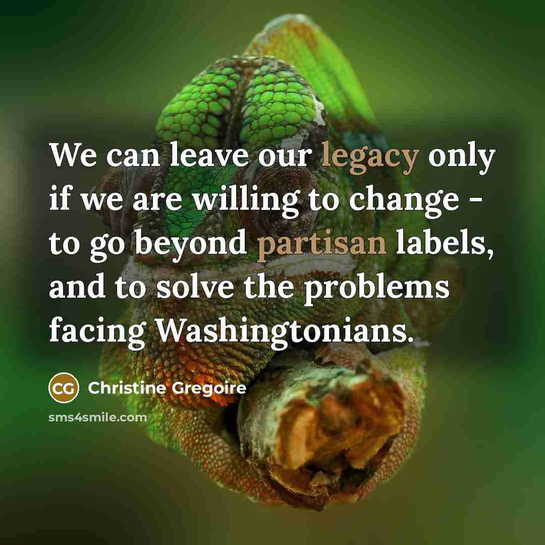 “We can leave our legacy only if we are willing to change - to go beyond partisan labels, and to solve the problems facing Washingtonians.” quote by Christine Gregoire