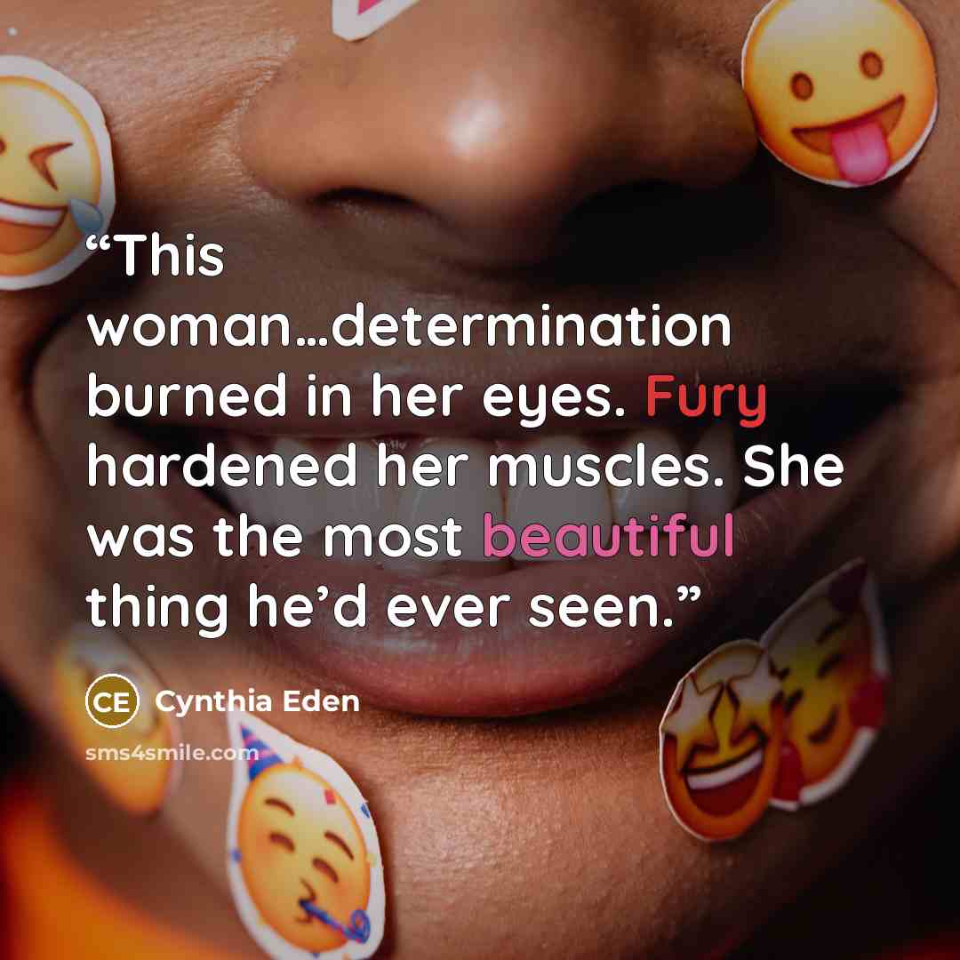 “This woman…determination burned in her eyes. Fury hardened her muscles. She was the most beautiful thing he’d ever seen.” quote by Cynthia Eden