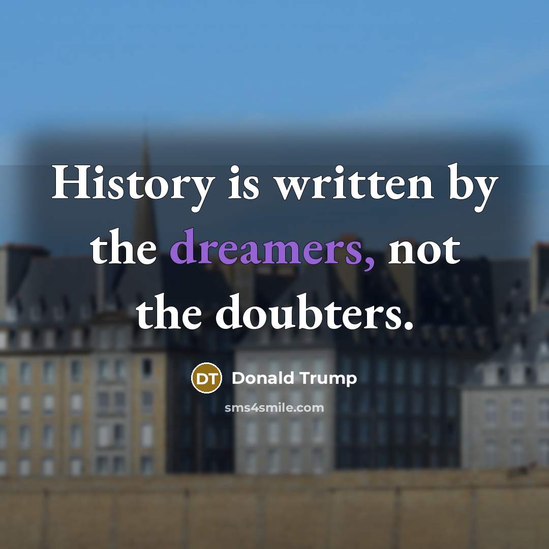 “History is written by the dreamers, not the doubters.” quote by Donald Trump