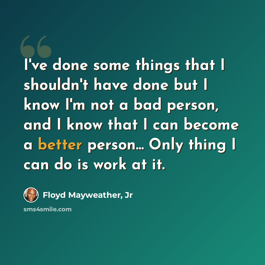 “I've done some things that I shouldn't have done but I know I'm not a bad person, and I know that I can become a better person... Only thing I can do is work at it.” quote by Floyd Mayweather, Jr
