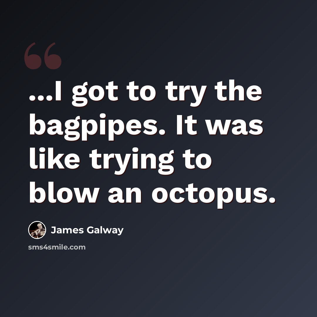 “...I got to try the bagpipes. It was like trying to blow an octopus.” quote by James Galway