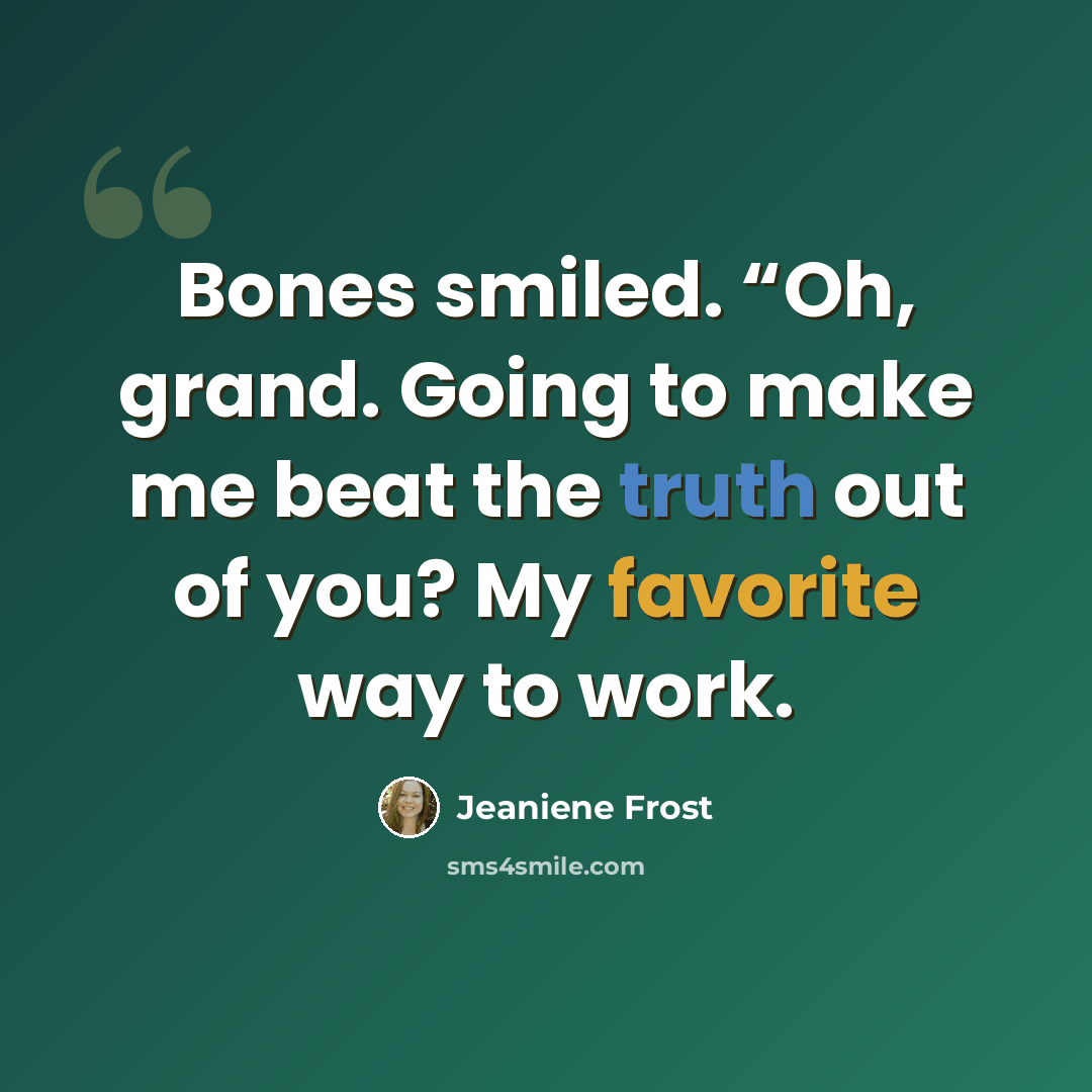 “Bones smiled. “Oh, grand. Going to make me beat the truth out of you? My favorite way to work.” quote by Jeaniene Frost