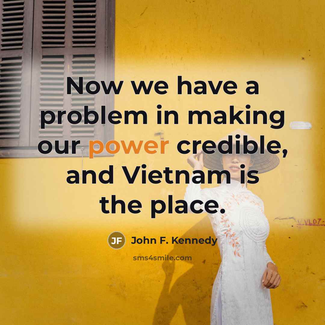 “Now we have a problem in making our power credible, and Vietnam is the place.” quote by John F. Kennedy
